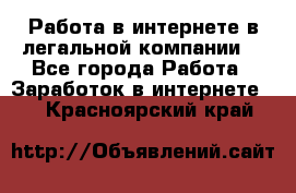 Работа в интернете в легальной компании. - Все города Работа » Заработок в интернете   . Красноярский край